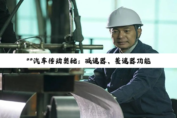 【科普解答】**汽车传动奥秘:减速器、差速器功能探析及少齿差减速器自锁特性辨析**