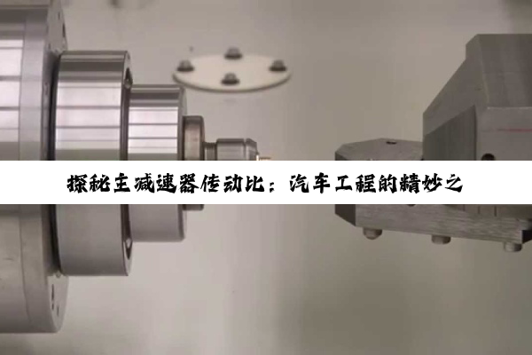 探秘主减速器传动比：汽车工程的精妙之钥