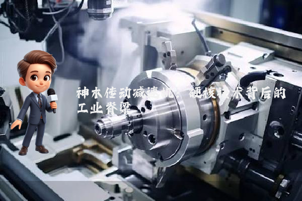 神木传动减速机：硬核技术背后的工业脊梁